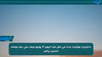 «ذكريات مؤثرة» حدث في مثل هذا اليوم 17 يوليو ميلاد علي رضا ووفاة حسين رياض